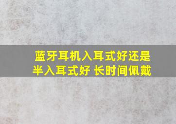 蓝牙耳机入耳式好还是半入耳式好 长时间佩戴